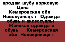 продам шубу норковую › Цена ­ 20 000 - Кемеровская обл., Новокузнецк г. Одежда, обувь и аксессуары » Женская одежда и обувь   . Кемеровская обл.,Новокузнецк г.